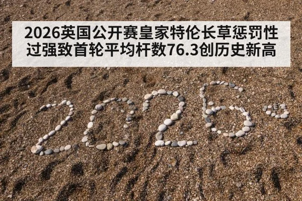 2026英国公开赛皇家特伦长草惩罚性过强致首轮平均杆数76.3创历史新高