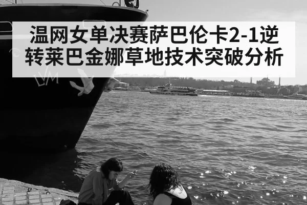 温网女单决赛萨巴伦卡2-1逆转莱巴金娜草地技术突破分析