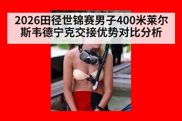 2026田径世锦赛男子400米莱尔斯韦德宁克交接优势对比分析