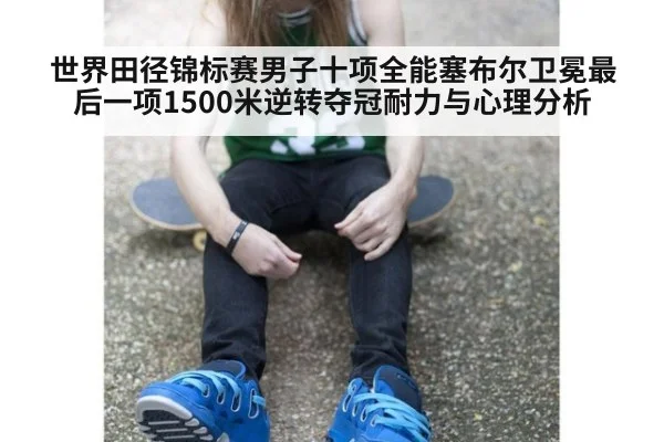 世界田径锦标赛男子十项全能塞布尔卫冕最后一项1500米逆转夺冠耐力与心理分析