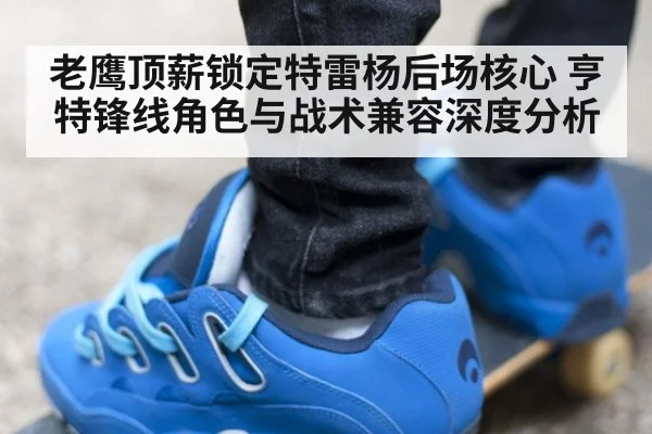 老鹰顶薪锁定特雷杨后场核心 亨特锋线角色与战术兼容深度分析