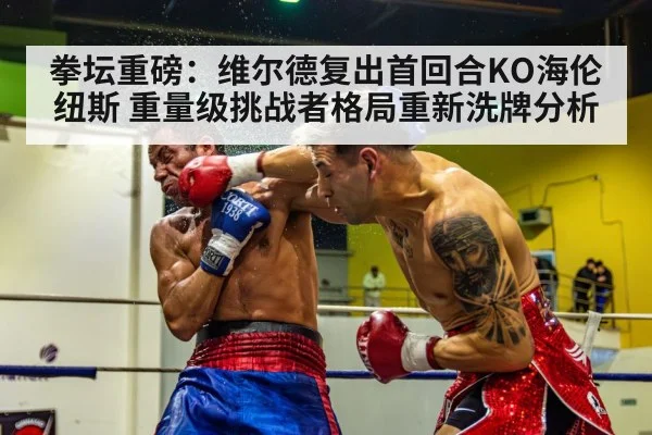 拳坛重磅:维尔德复出首回合KO海伦纽斯 重量级挑战者格局重新洗牌分析