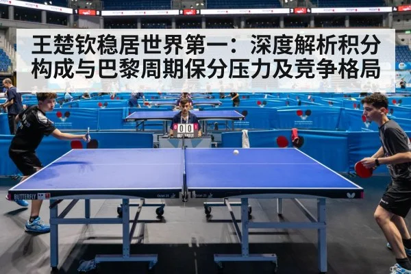 王楚钦稳居世界第一:深度解析积分构成与巴黎周期保分压力及竞争格局